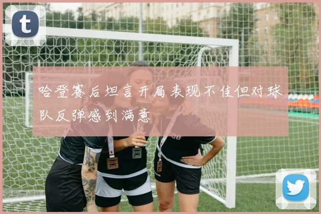 哈登赛后坦言开局表现不佳但对球队反弹感到满意
