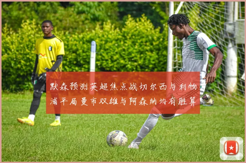 默森预测英超焦点战切尔西与利物浦平局曼市双雄与阿森纳均有胜算