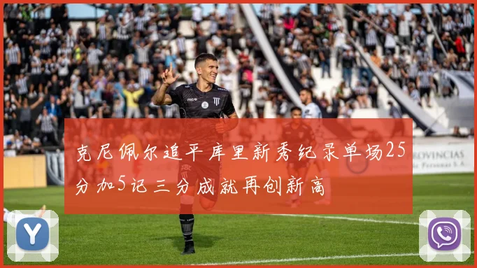 克尼佩尔追平库里新秀纪录单场25分加5记三分成就再创新高