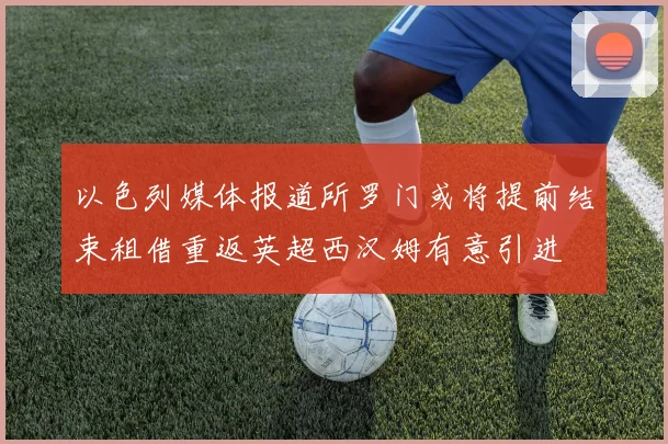 以色列媒体报道所罗门或将提前结束租借重返英超西汉姆有意引进