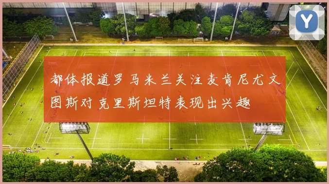 都体报道罗马米兰关注麦肯尼尤文图斯对克里斯坦特表现出兴趣