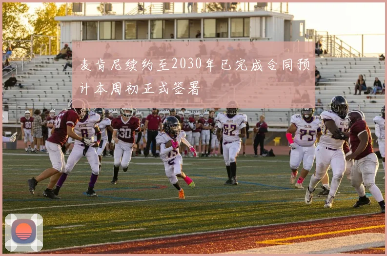麦肯尼续约至2030年已完成合同预计本周初正式签署