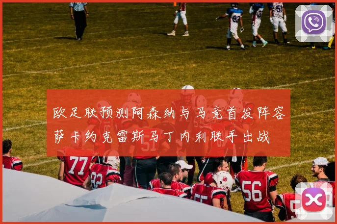 欧足联预测阿森纳与马竞首发阵容萨卡约克雷斯马丁内利联手出战