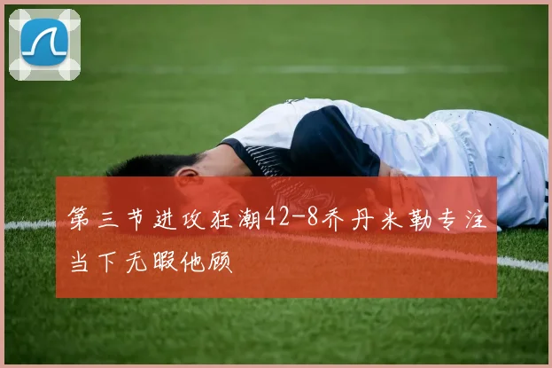 第三节进攻狂潮42-8乔丹米勒专注当下无暇他顾