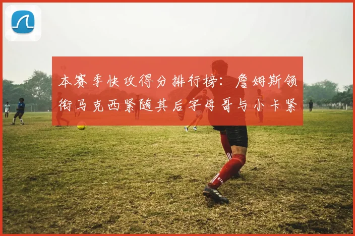 本赛季快攻得分排行榜：詹姆斯领衔马克西紧随其后字母哥与小卡紧追不舍