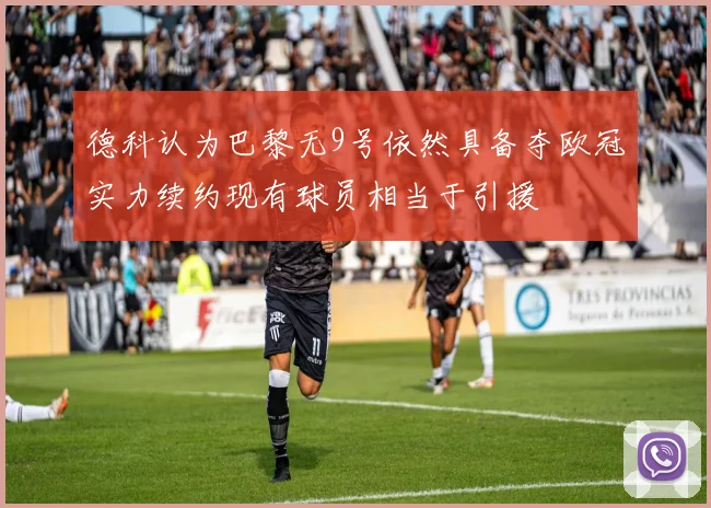 德科认为巴黎无9号依然具备夺欧冠实力续约现有球员相当于引援