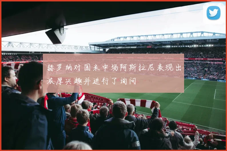 赫罗纳对国米中场阿斯拉尼表现出浓厚兴趣并进行了询问