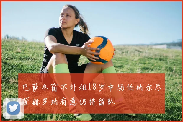 巴萨冬窗不外租18岁中场伯纳尔尽管赫罗纳有意仍将留队