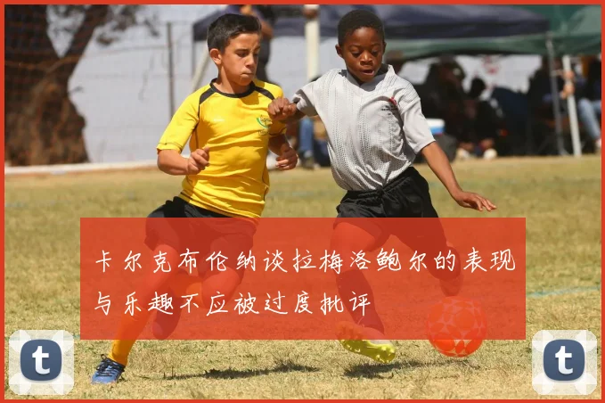 卡尔克布伦纳谈拉梅洛鲍尔的表现与乐趣不应被过度批评