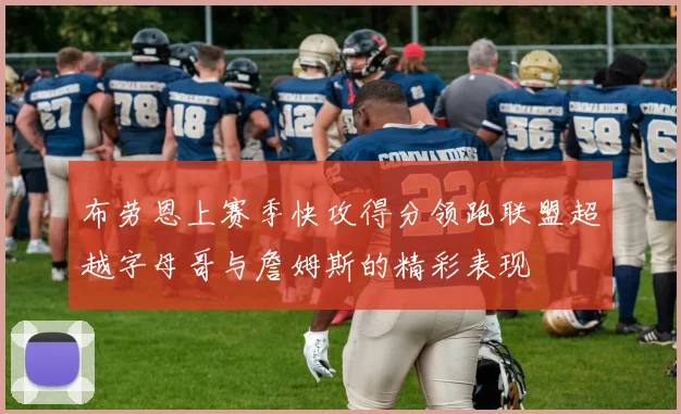 布劳恩上赛季快攻得分领跑联盟超越字母哥与詹姆斯的精彩表现