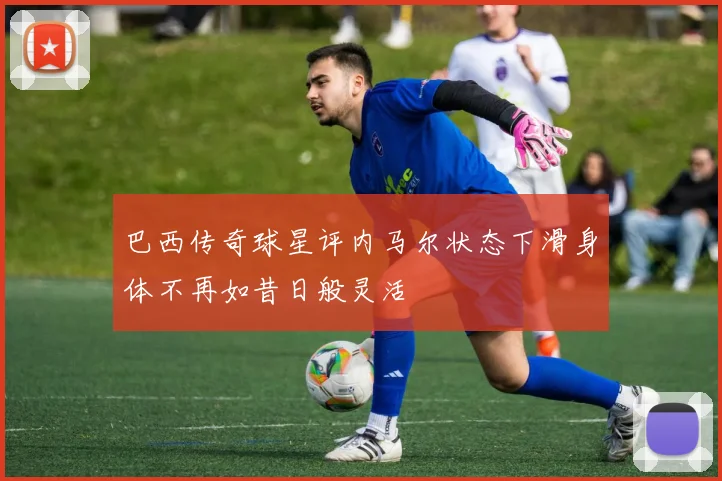 巴西传奇球星评内马尔状态下滑身体不再如昔日般灵活