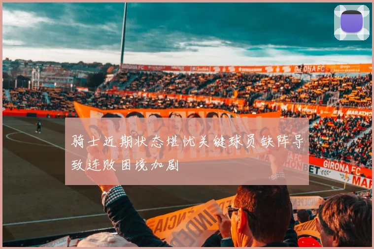 骑士近期状态堪忧关键球员缺阵导致连败困境加剧