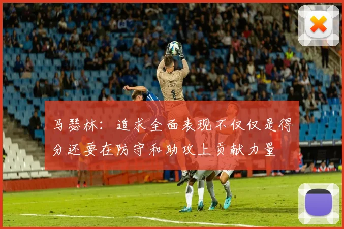 马瑟林：追求全面表现不仅仅是得分还要在防守和助攻上贡献力量