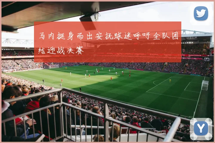 马内挺身而出安抚球迷呼吁全队团结迎战决赛