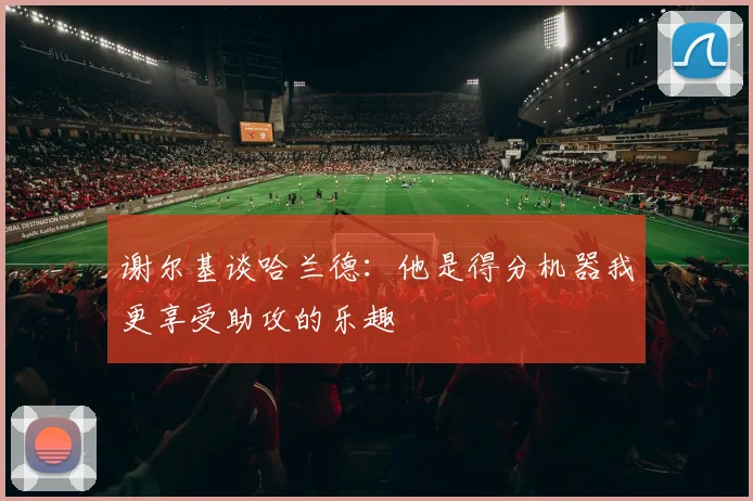 谢尔基谈哈兰德：他是得分机器我更享受助攻的乐趣