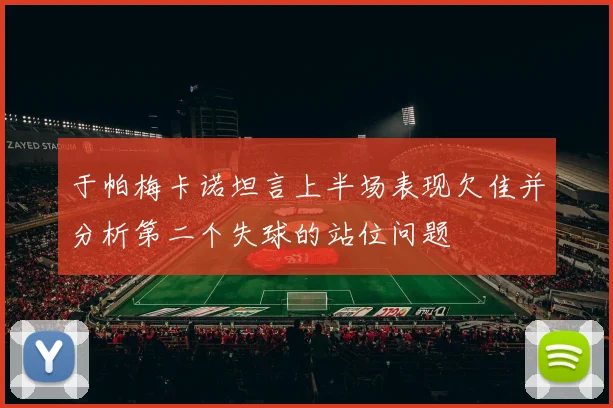 于帕梅卡诺坦言上半场表现欠佳并分析第二个失球的站位问题