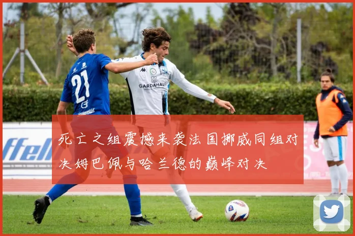 死亡之组震撼来袭法国挪威同组对决姆巴佩与哈兰德的巅峰对决