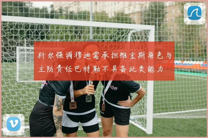 科尔强调穆迪需承担维金斯角色与主防责任巴特勒不具备此类能力